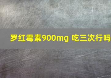 罗红霉素900mg 吃三次行吗